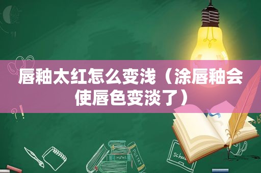 唇釉太红怎么变浅（涂唇釉会使唇色变淡了）