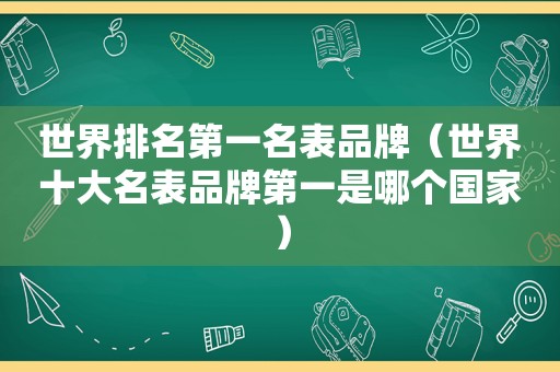 世界排名第一名表品牌（世界十大名表品牌第一是哪个国家）