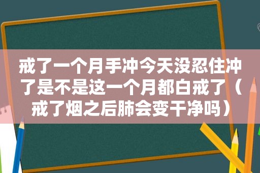 戒了一个月手冲今天没忍住冲了是不是这一个月都白戒了（戒了烟之后肺会变干净吗）