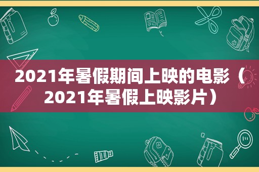 2021年暑假期间上映的电影（2021年暑假上映影片）