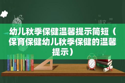 幼儿秋季保健温馨提示简短（保育保健幼儿秋季保健的温馨提示）