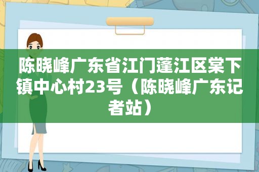 陈晓峰广东省江门蓬江区棠下镇中心村23号（陈晓峰广东记者站）