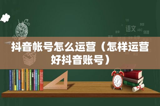 抖音帐号怎么运营（怎样运营好抖音账号）