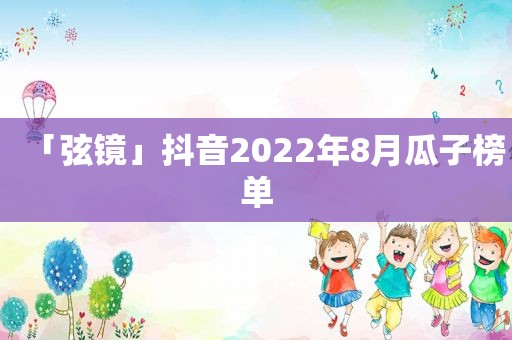 「弦镜」抖音2022年8月瓜子榜单