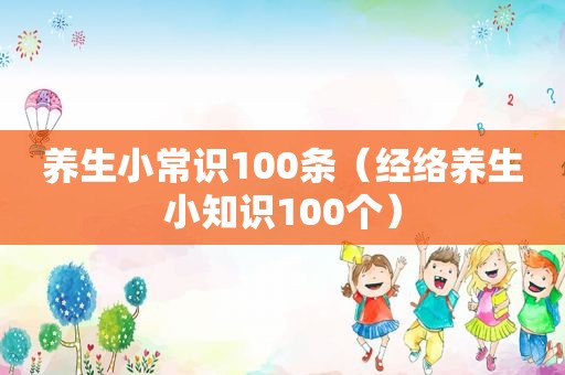 养生小常识100条（经络养生小知识100个）