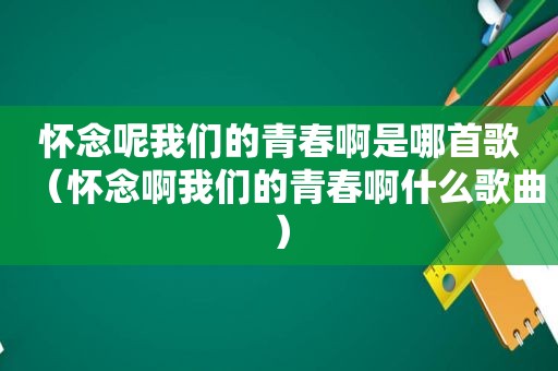 怀念呢我们的青春啊是哪首歌（怀念啊我们的青春啊什么歌曲）