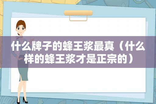 什么牌子的蜂王浆最真（什么样的蜂王浆才是正宗的）