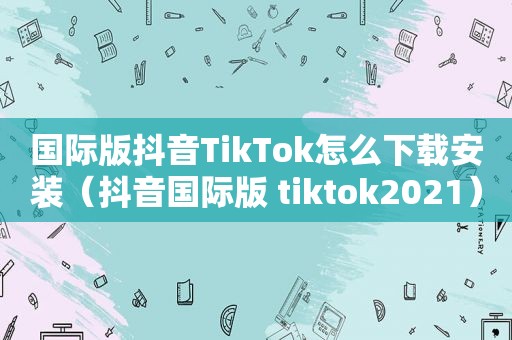 国际版抖音TikTok怎么下载安装（抖音国际版 tiktok2021）