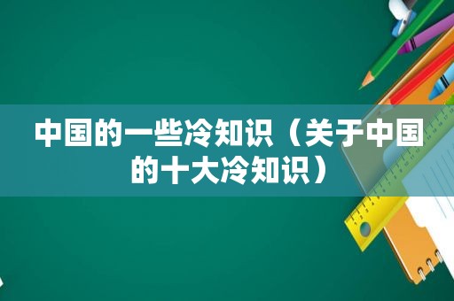 中国的一些冷知识（关于中国的十大冷知识）