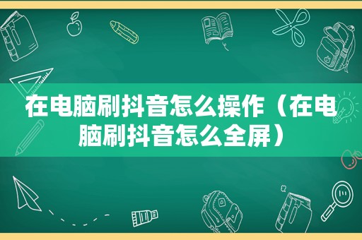 在电脑刷抖音怎么操作（在电脑刷抖音怎么全屏）