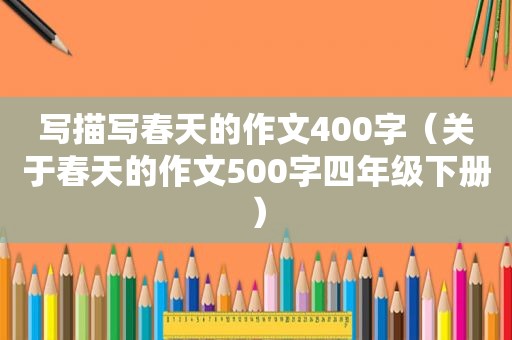 写描写春天的作文400字（关于春天的作文500字四年级下册）