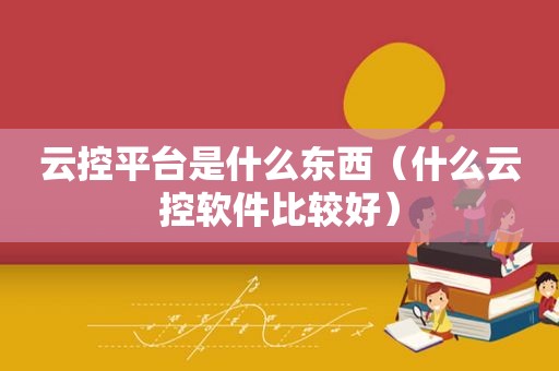 云控平台是什么东西（什么云控软件比较好）