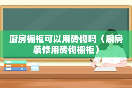 厨房橱柜可以用砖砌吗（厨房装修用砖砌橱柜）