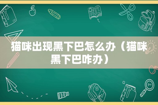 猫咪出现黑下巴怎么办（猫咪黑下巴咋办）