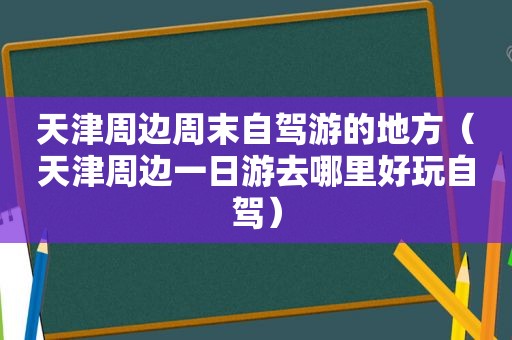 天津周边周末自驾游的地方（天津周边一日游去哪里好玩自驾）