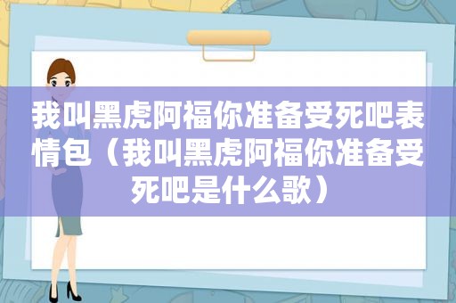 我叫黑虎阿福你准备受死吧表情包（我叫黑虎阿福你准备受死吧是什么歌）