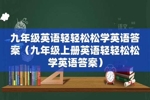 九年级英语轻轻松松学英语答案（九年级上册英语轻轻松松学英语答案）