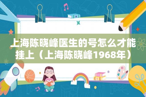 上海陈晓峰医生的号怎么才能挂上（上海陈晓峰1968年）