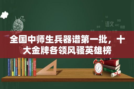 全国中师生兵器谱第一批，十大金牌各领 *** 英雄榜