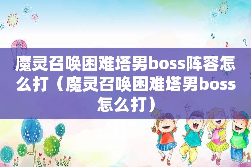 魔灵召唤困难塔男boss阵容怎么打（魔灵召唤困难塔男boss怎么打）