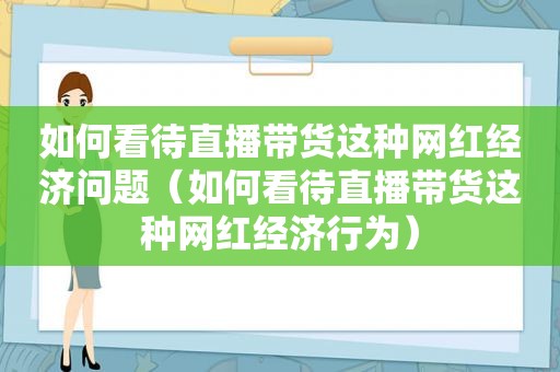 如何看待直播带货这种网红经济问题（如何看待直播带货这种网红经济行为）