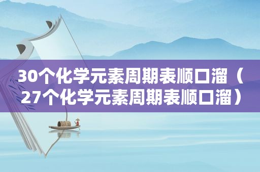 30个化学元素周期表顺口溜（27个化学元素周期表顺口溜）