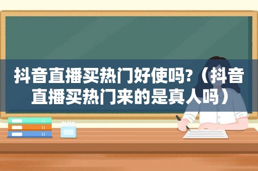 抖音直播买热门好使吗?（抖音直播买热门来的是真人吗）  第1张