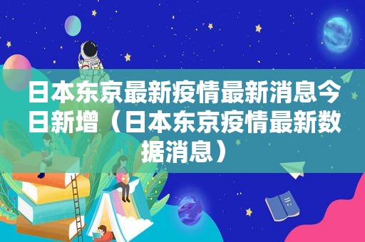 日本东京最新疫情最新消息今日新增（日本东京疫情最新数据消息）