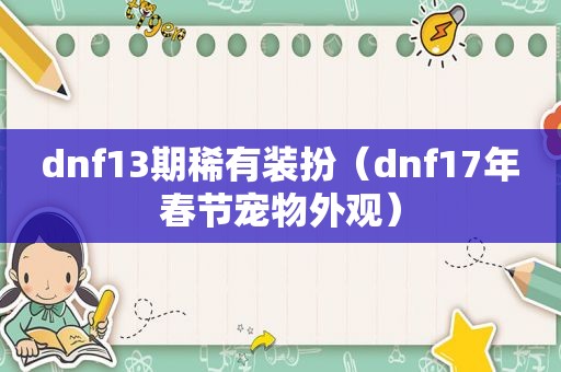 dnf13期稀有装扮（dnf17年春节宠物外观）  第1张