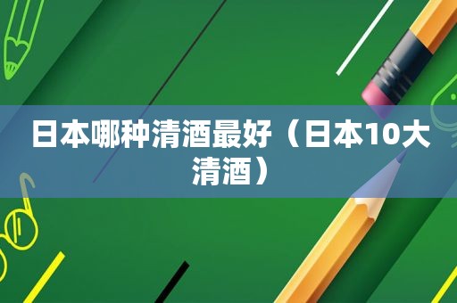 日本哪种清酒最好（日本10大清酒）