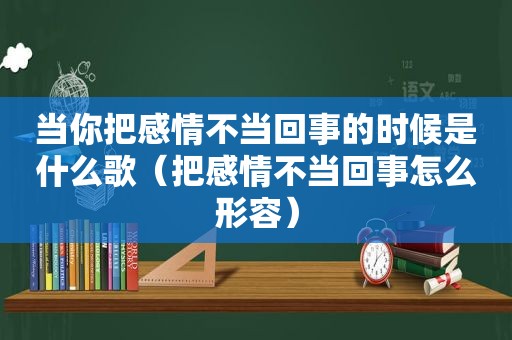 当你把感情不当回事的时候是什么歌（把感情不当回事怎么形容）