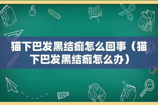 猫下巴发黑结痂怎么回事（猫下巴发黑结痂怎么办）