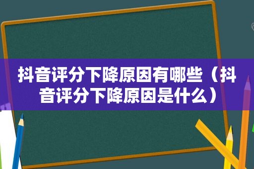 抖音评分下降原因有哪些（抖音评分下降原因是什么）