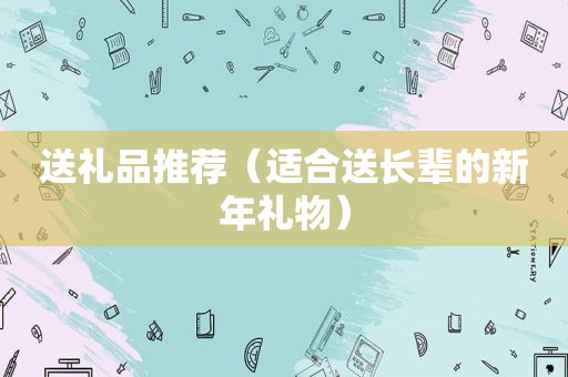 送礼品推荐（适合送长辈的新年礼物）