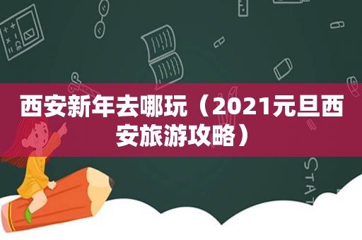 西安新年去哪玩（2021元旦西安旅游攻略）