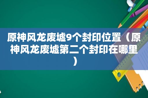 原神风龙废墟9个封印位置（原神风龙废墟第二个封印在哪里）