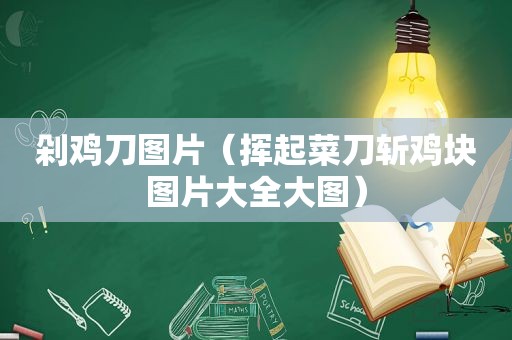 剁鸡刀图片（挥起菜刀斩鸡块图片大全大图）