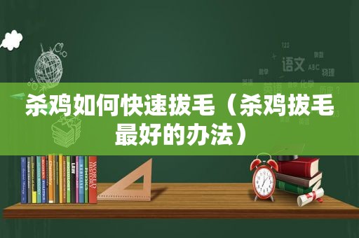 杀鸡如何快速拔毛（杀鸡拔毛最好的办法）