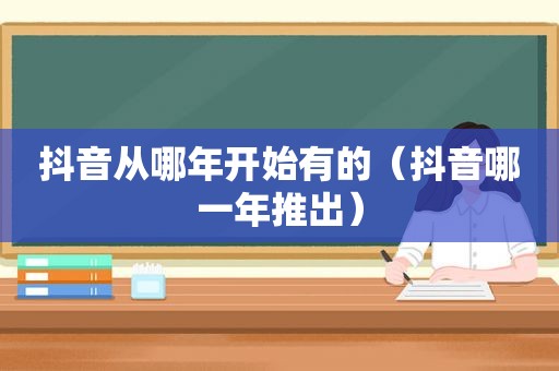 抖音从哪年开始有的（抖音哪一年推出）