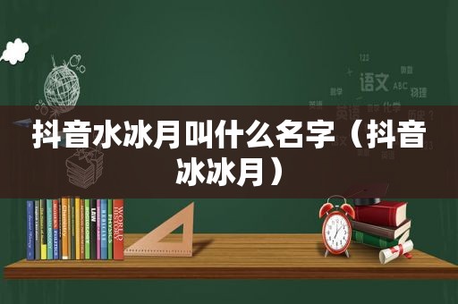 抖音水冰月叫什么名字（抖音冰冰月）