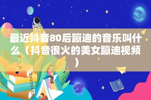 最近抖音80后蹦迪的音乐叫什么（抖音很火的美女蹦迪视频）  第1张