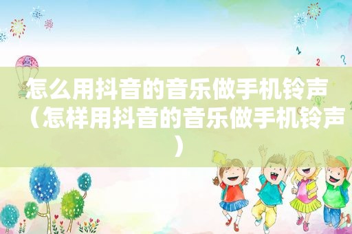 怎么用抖音的音乐做手机 *** （怎样用抖音的音乐做手机 *** ）