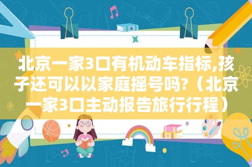 北京一家3口有机动车指标,孩子还可以以家庭摇号吗?（北京一家3口主动报告旅行行程）