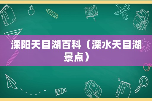 溧阳天目湖百科（溧水天目湖景点）