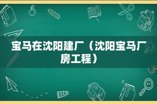 宝马在沈阳建厂（沈阳宝马厂房工程）