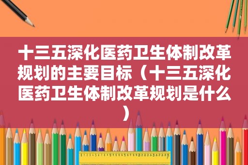 十三五深化医药卫生体制改革规划的主要目标（十三五深化医药卫生体制改革规划是什么）  第1张