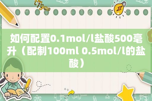 如何配置0.1mol/l盐酸500毫升（配制100ml 0.5mol/l的盐酸）