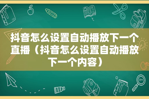 抖音怎么设置自动播放下一个直播（抖音怎么设置自动播放下一个内容）