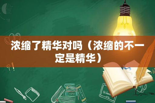 浓缩了精华对吗（浓缩的不一定是精华）