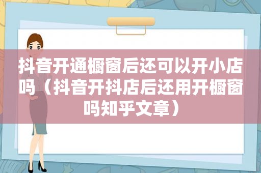 抖音开通橱窗后还可以开小店吗（抖音开抖店后还用开橱窗吗知乎文章）